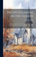 Presbyterianism in the Ozarks; a History of the Work of the Various Branches of the Presbyterian Church in Southwest Missouri, 1834-1907