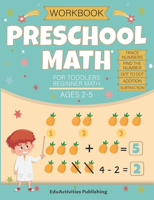 Preschool Math Workbook for Toddlers Ages 2-4 Beginner Math Ages 2-5: Math Preschool and kindergarten Learning Book with Tracing Numbers 0 to 20, Find and Color Number 0 to 9, Dot to Dot 1 to 20, Addition and Subtraction - Eduactivities Publishing