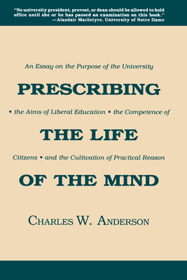 Prescribing the Life of the Mind: An Essay on the Purpose of the University, the Aims of Liberal Education, the Competence of Citizens, and the Cultivation of Practical Reason - Anderson, Charles W