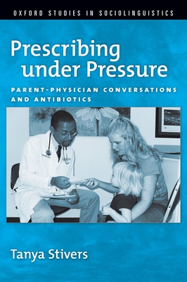 Prescribing Under Pressure: Parent-Physician Conversations and Antibiotics - Stivers, Tanya