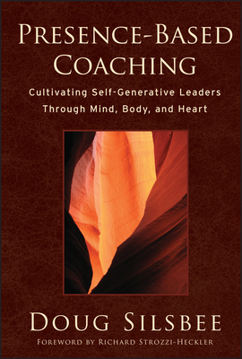 Presence-Based Coaching: Cultivating Self-Generative Leaders Through Mind, Body, and Heart - Silsbee, Doug