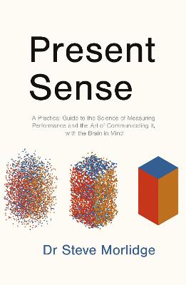 Present Sense: A Practical Guide to the Science of Measuring Performance and the Art of Communicating it, with the Brain in Mind - Morlidge, Steve, Dr.