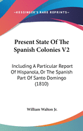 Present State Of The Spanish Colonies V2: Including A Particular Report Of Hispanola, Or The Spanish Part Of Santo Domingo (1810)