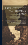Present State of Van Diemen's Land: Comprising an Account of Its Agricultural Capabilities, With Observations On the Present State of Farming, &c. &c. Pursued in That Colony: And Other Important Matters Connected With Emigration