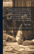 Present Value of 1 Monthly, 1 to 360 Months, at 4, 4 1/2, 5, 5 1/2, 6, 6 1/2, 7, 7 1/2 and 8 Per Cent. Per Annum, the Monthly Rate Being Equivalent to the Yearly Rate, and Not Merely One-Twelfth Thereof: Also Other Tables for Building Society Mortgage Val