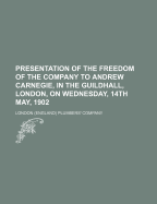 Presentation of the Freedom of the Company to Andrew Carnegie, in the Guildhall, London, on Wednesday, 14th May, 1902