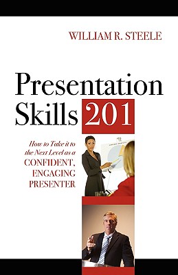 Presentation Skills 201: How to Take It to the Next Level as a Confident, Engaging Presenter - Steele, William R