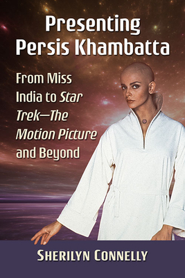 Presenting Persis Khambatta: From Miss India to Star Trek--The Motion Picture and Beyond - Connelly, Sherilyn