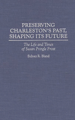 Preserving Charleston's Past, Shaping Its Future: The Life and Times of Susan Pringle Frost - Bland, Sidney