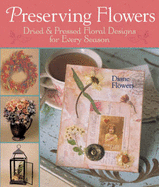 Preserving Flowers: Dried & Pressed Floral Designs for Every Season - Flowers, Diane