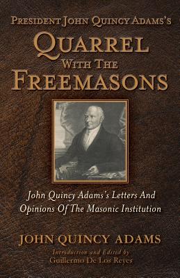 President John Quincy Adams's Quarrel With The Freemasons: John Quincy Adams's Letters And Opinions Of The Masonic Institution - de Los Reyes, Guillermo (Editor), and Adams, John Quincy