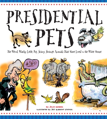 Presidential Pets: The Weird, Wacky, Little, Big, Scary, Strange Animals That Have Lived in the White House - Moberg, Julia