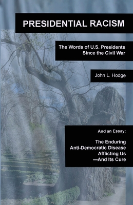 Presidential Racism: The Words of U.S. Presidents Since the Civil War; And an Essay: The Enduring Anti-Democratic Disease Afflicting Us--And Its Cure - Hodge, John L