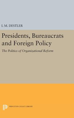 Presidents, Bureaucrats and Foreign Policy: The Politics of Organizational Reform - Destler, I. M. (Mac)