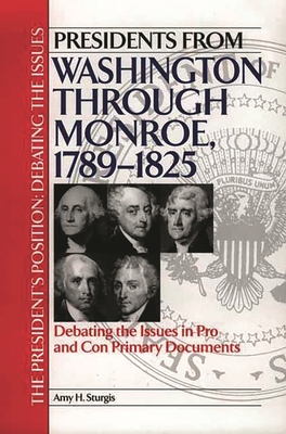 Presidents from Washington Through Monroe, 1789-1825: Debating the Issues in Pro and Con Primary Documents - Sturgis, Amy H