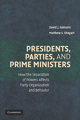 Presidents, Parties, and Prime Ministers: How the Separation of Powers Affects Party Organization and Behavior - Samuels, David J, and Shugart, Matthew S