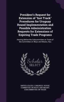 President's Request for Extension of "fast Track" Procedures for Uruguay Round Implementation and Possible Administration Requests for Extensions of Expiring Trade Programs: Hearing Before the Subcommittee on Trade of the Committee on Ways and Means, Hou - United States Congress House Committe (Creator)