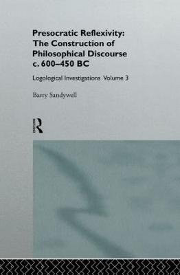 Presocratic Reflexivity: The Construction of Philosophical Discourse C. 600-450 B.C.: Logological Investigations: Volume Three - Sandywell, Barry