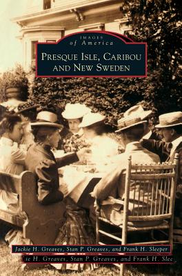 Presque Isle, Caribou and New Sweden - Greaves, Jackie H (Compiled by), and Greaves, Stan P (Compiled by), and Sleeper, Frank H (Compiled by)