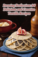 Pressing Perfection: 94 Delicious and Creative Tortilla Recipes