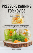 Pressure Canning for Novice: Ultimate Step-By-Step DIY Manual To Pressure Canning Techniques For Beginners