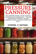 Pressure Canning: The Complete Guide to Home Canning and Preserving for Beginners Canning Cookbook and Recipes, Canning Vegetables, Beans, Tomatoes, Meats and More.