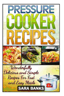 Pressure Cooker Recipes: Wonderfully Delicious and Simple Recipes for Fast and Easy Meals