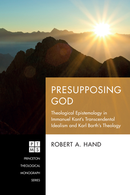 Presupposing God: Theological Epistemology in Immanuel Kant's Transcendental Idealism and Karl Barth's Theology - Hand, Robert A