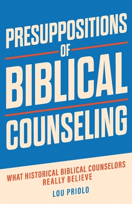 Presuppositions of Biblical Counseling: What Historical Biblical Counselors Really Believe - Priolo, Lou