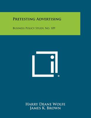 Pretesting Advertising: Business Policy Study, No. 109 - Wolfe, Harry Deane, and Brown, James K, and Greenberg, Stephen H