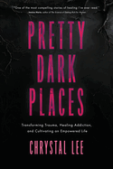 Pretty Dark Places: Transforming Trauma, Healing Addiction, and Cultivating an Empowered Life