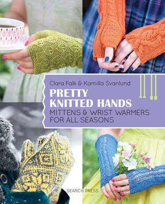 Pretty Knitted Hands: Mittens and Wrist Warmers for All Seasons - Svanlund, Kamilla, and Falk, Clara