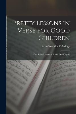 Pretty Lessons in Verse for Good Children: With Some Lessons in Latin Easy Rhyme - Coleridge, Sara Coleridge