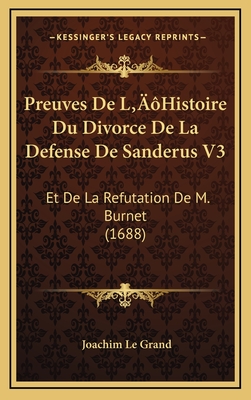 Preuves de L'Histoire Du Divorce de La Defense de Sanderus V3: Et de La Refutation de M. Burnet (1688) - Grand, Joachim Le