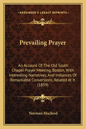 Prevailing Prayer: An Account Of The Old South Chapel Prayer Meeting, Boston, With Interesting Narratives, And Instances Of Remarkable Conversions, Related At It (1859)