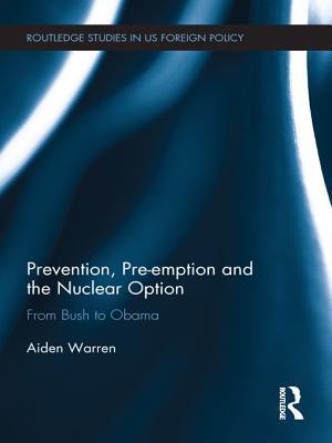 Prevention, Pre-emption and the Nuclear Option: From Bush to Obama - Warren, Aiden
