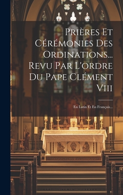 Prires Et Crmonies Des Ordinations... Revu Par L'ordre Du Pape Clment Viii: En Latin Et En Franais... - Anonymous