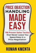 Price Objection Handling Made Easy: 118 Proven Sales Tactics, that Never Leave You Speechless in a Price Negotiation