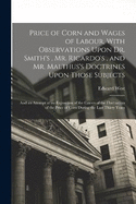 Price of Corn and Wages of Labour, With Observations Upon Dr. Smith's, Mr. Ricardo's, and Mr. Malthus's Doctrines Upon Those Subjects: And an Attempt at an Exposition of the Causes of the Fluctuation of the Price of Corn During the Last Thirty Years