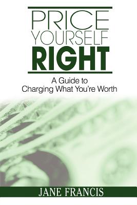 Price Yourself Right: A Guide to Charging What You're Worth - Francis, Jane