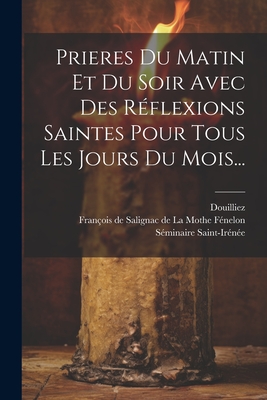 Prieres Du Matin Et Du Soir Avec Des Reflexions Saintes Pour Tous Les Jours Du Mois... - Fran?ois de Salignac de la Mothe F?nel (Creator), and Douilliez, and Saint-Ir?n?e, S?minaire