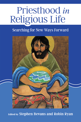 Priesthood in Religious Life: Searching for New Ways Forward - Bevans, Stephen (Editor), and Ryan, Robin (Editor)
