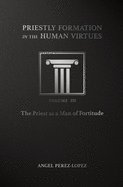 Priestly Formation in the Human Virtues: Volume 3 - The Priest as a Man of Fortitude Volume 3