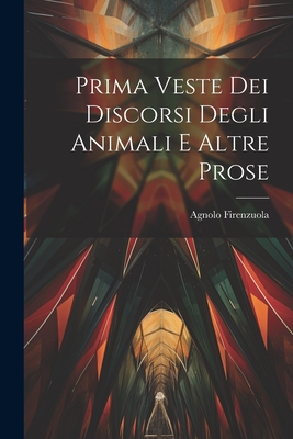 Prima Veste Dei Discorsi Degli Animali E Altre Prose - Firenzuola, Agnolo