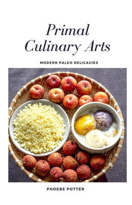 Primal Culinary Arts: Modern Paleo Delicacies - Potter, Phoebe