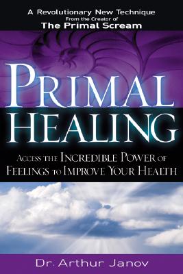 Primal Healing: Access the Incredible Power of Feelings to Improve Your Health - Janov, Arthur, Ph.D.