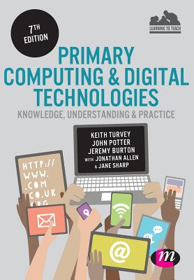 Primary Computing and Digital Technologies: Knowledge, Understanding and Practice - Turvey, Keith, and Potter, John, and Burton, Jeremy