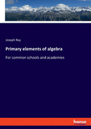 Primary elements of algebra: For common schools and academies