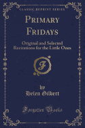 Primary Fridays: Original and Selected Recitations for the Little Ones (Classic Reprint)