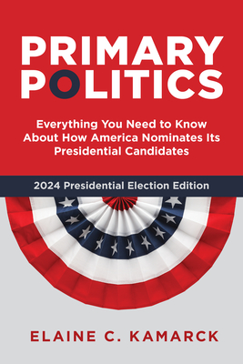 Primary Politics: Everything You Need to Know about How America Nominates Its Presidential Candidates - Kamarck, Elaine C